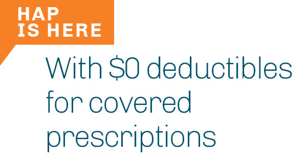 HAP is here with zero dollar deductibles for covered prescriptions